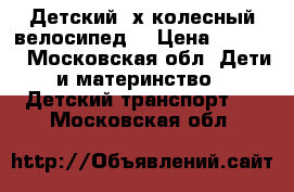 Детский 3х колесный велосипед. › Цена ­ 4 000 - Московская обл. Дети и материнство » Детский транспорт   . Московская обл.